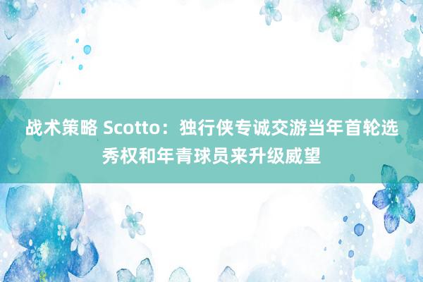 战术策略 Scotto：独行侠专诚交游当年首轮选秀权和年青球