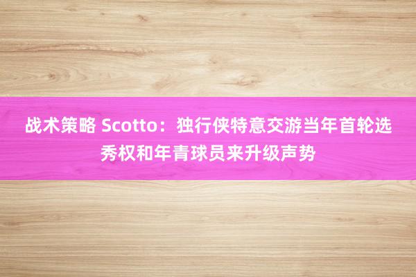 战术策略 Scotto：独行侠特意交游当年首轮选秀权和年青球