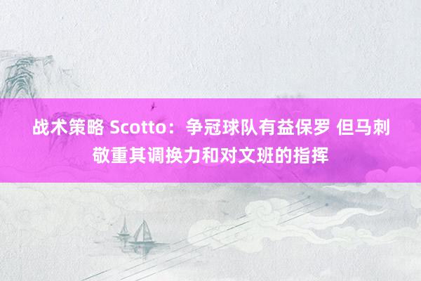 战术策略 Scotto：争冠球队有益保罗 但马刺敬重其调换力和对文班的指挥