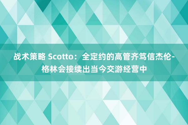 战术策略 Scotto：全定约的高管齐笃信杰伦-格林会接续出