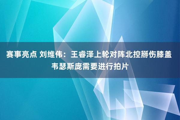 赛事亮点 刘维伟：王睿泽上轮对阵北控掰伤膝盖 韦瑟斯庞需要进