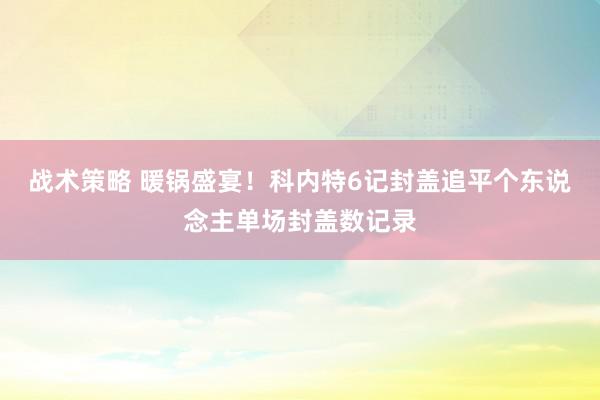 战术策略 暖锅盛宴！科内特6记封盖追平个东说念主单场封盖数记