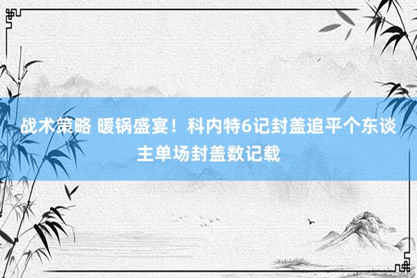 战术策略 暖锅盛宴！科内特6记封盖追平个东谈主单场封盖数记载