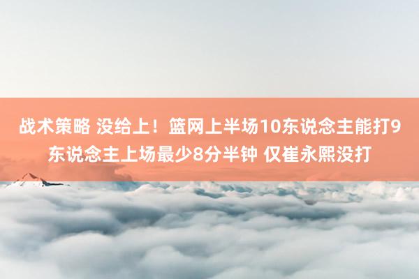 战术策略 没给上！篮网上半场10东说念主能打9东说念主上场最少8分半钟 仅崔永熙没打