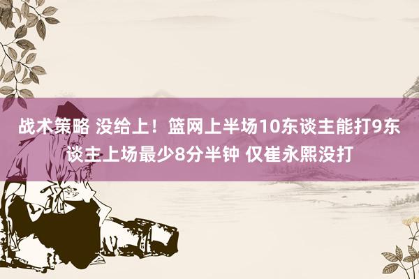 战术策略 没给上！篮网上半场10东谈主能打9东谈主上场最少8分半钟 仅崔永熙没打