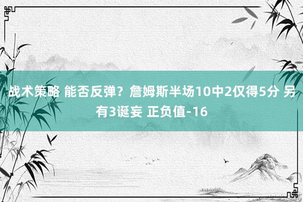 战术策略 能否反弹？詹姆斯半场10中2仅得5分 另有3诞妄 正负值-16