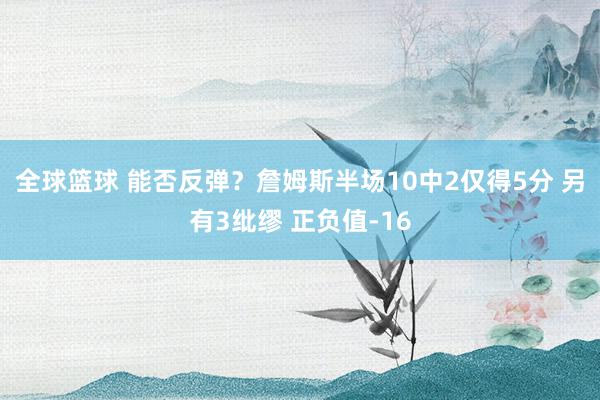 全球篮球 能否反弹？詹姆斯半场10中2仅得5分 另有3纰缪 正负值-16