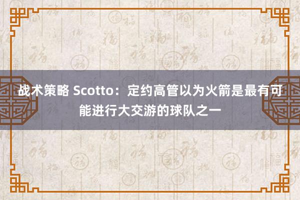 战术策略 Scotto：定约高管以为火箭是最有可能进行大交游的球队之一