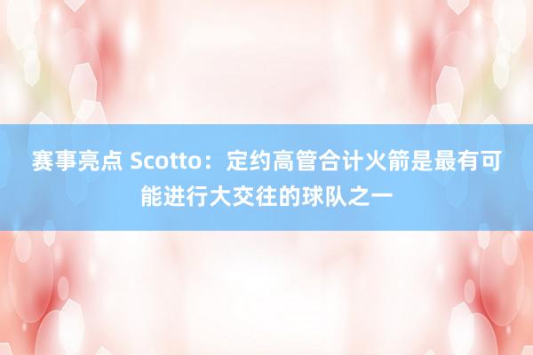 赛事亮点 Scotto：定约高管合计火箭是最有可能进行大交往的球队之一