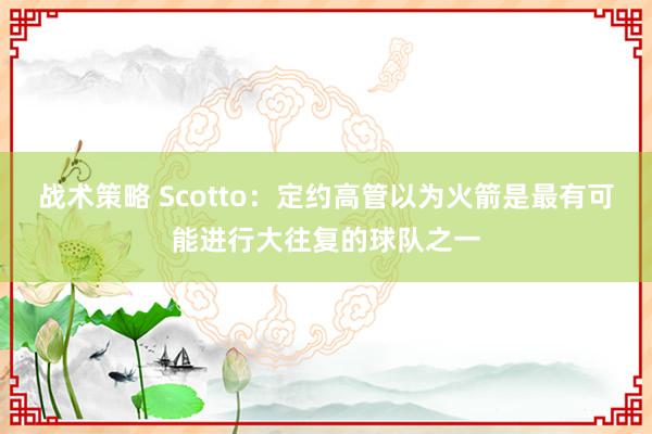 战术策略 Scotto：定约高管以为火箭是最有可能进行大往复的球队之一