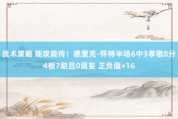 战术策略 能攻能传！德里克-怀特半场6中3孝敬8分4板7助且0诞妄 正负值+16