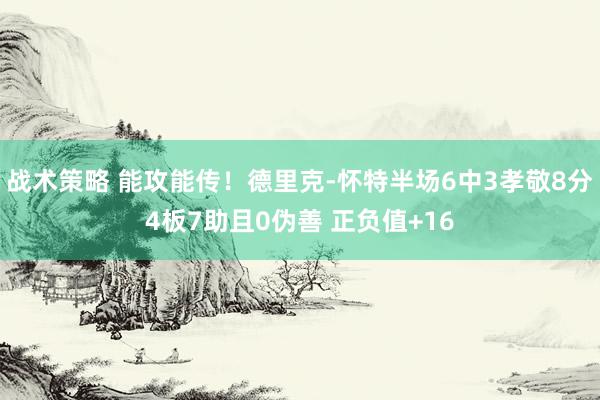 战术策略 能攻能传！德里克-怀特半场6中3孝敬8分4板7助且0伪善 正负值+16