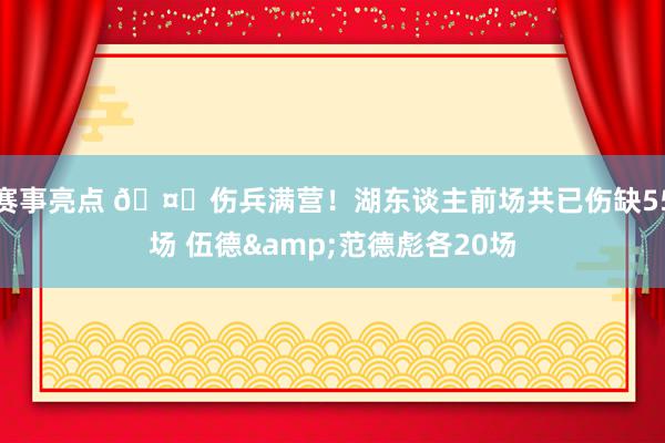 赛事亮点 🤕伤兵满营！湖东谈主前场共已伤缺55场 伍德&范德彪各20场