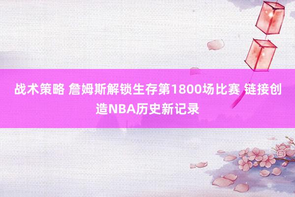 战术策略 詹姆斯解锁生存第1800场比赛 链接创造NBA历史新记录