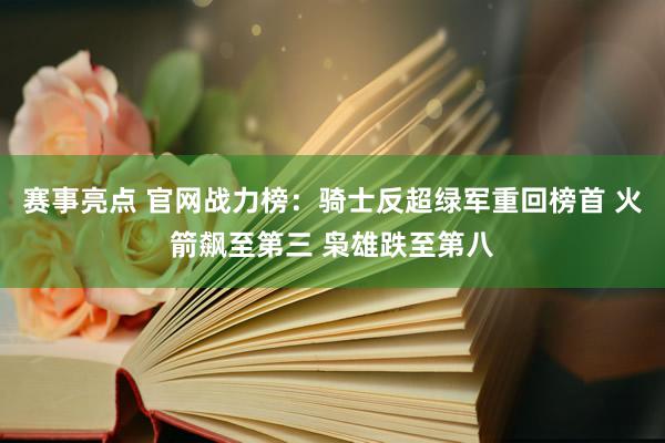 赛事亮点 官网战力榜：骑士反超绿军重回榜首 火箭飙至第三 枭雄跌至第八