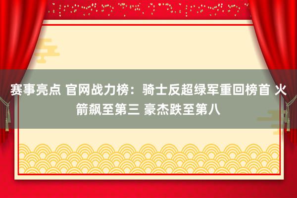 赛事亮点 官网战力榜：骑士反超绿军重回榜首 火箭飙至第三 豪杰跌至第八