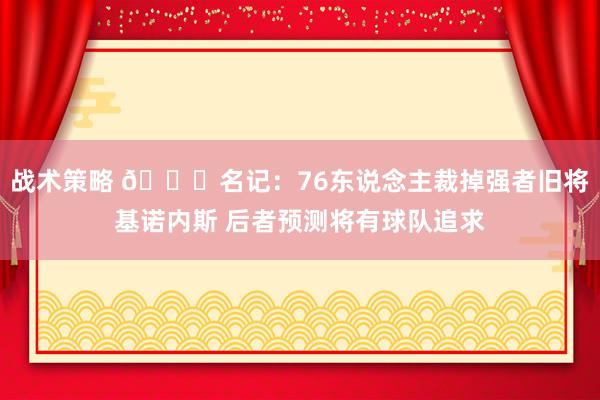 战术策略 👀名记：76东说念主裁掉强者旧将基诺内斯 后者预测将有球队追求