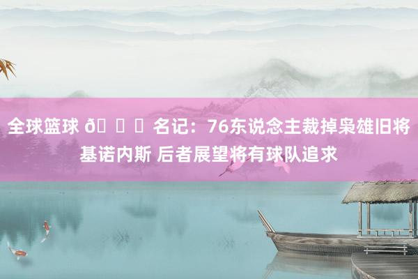 全球篮球 👀名记：76东说念主裁掉枭雄旧将基诺内斯 后者展望将有球队追求