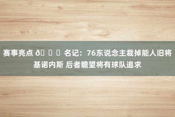 赛事亮点 👀名记：76东说念主裁掉能人旧将基诺内斯 后者瞻望将有球队追求