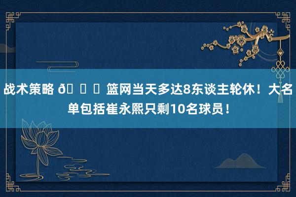 战术策略 👀篮网当天多达8东谈主轮休！大名单包括崔永熙只剩1