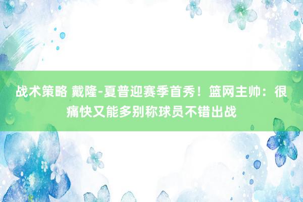 战术策略 戴隆-夏普迎赛季首秀！篮网主帅：很痛快又能多别称球