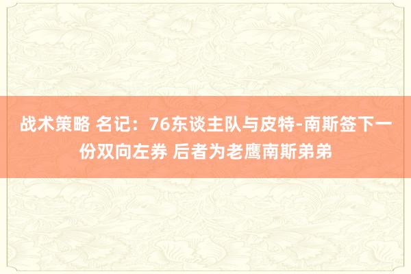 战术策略 名记：76东谈主队与皮特-南斯签下一份双向左券 后