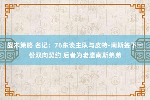 战术策略 名记：76东谈主队与皮特-南斯签下一份双向契约 后