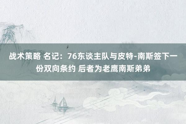 战术策略 名记：76东谈主队与皮特-南斯签下一份双向条约 后