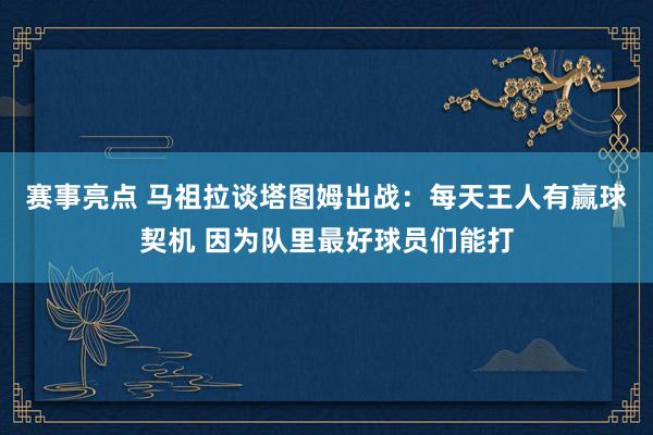 赛事亮点 马祖拉谈塔图姆出战：每天王人有赢球契机 因为队里最好球员们能打