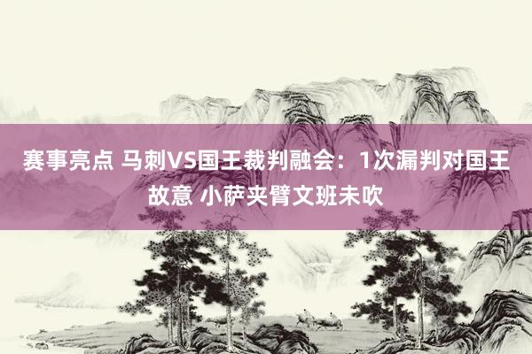 赛事亮点 马刺VS国王裁判融会：1次漏判对国王故意 小萨夹臂