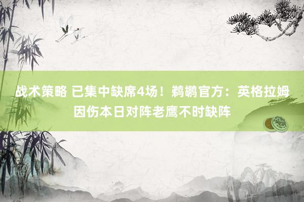 战术策略 已集中缺席4场！鹈鹕官方：英格拉姆因伤本日对阵老鹰