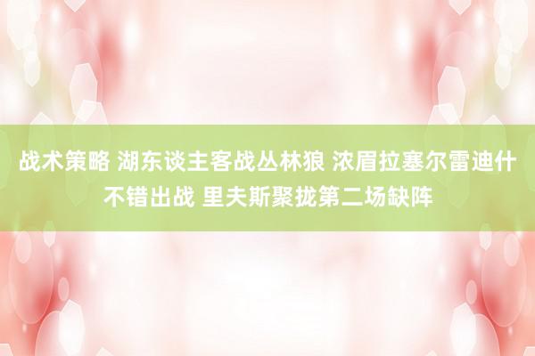 战术策略 湖东谈主客战丛林狼 浓眉拉塞尔雷迪什不错出战 里夫斯聚拢第二场缺阵