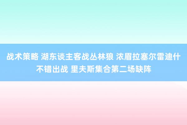 战术策略 湖东谈主客战丛林狼 浓眉拉塞尔雷迪什不错出战 里夫