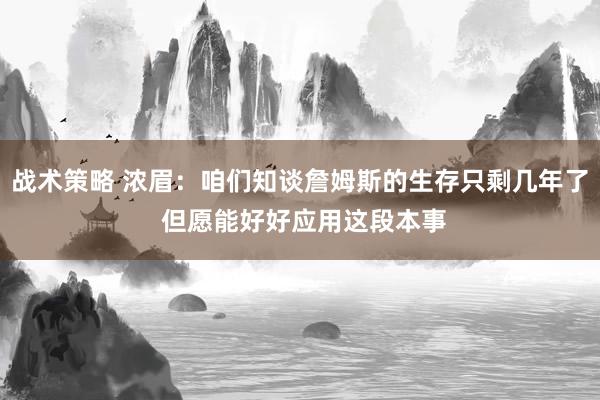 战术策略 浓眉：咱们知谈詹姆斯的生存只剩几年了 但愿能好好应