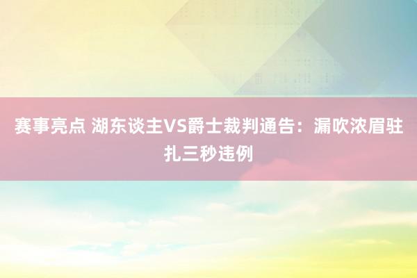 赛事亮点 湖东谈主VS爵士裁判通告：漏吹浓眉驻扎三秒违例