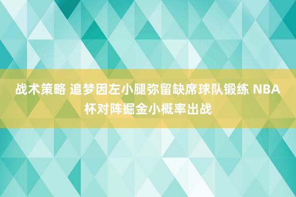 战术策略 追梦因左小腿弥留缺席球队锻练 NBA杯对阵掘金小概