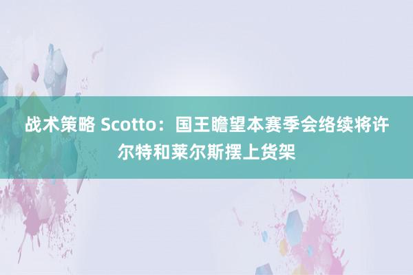 战术策略 Scotto：国王瞻望本赛季会络续将许尔特和莱尔斯