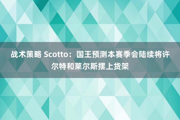 战术策略 Scotto：国王预测本赛季会陆续将许尔特和莱尔斯摆上货架