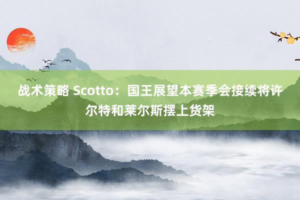 战术策略 Scotto：国王展望本赛季会接续将许尔特和莱尔斯摆上货架