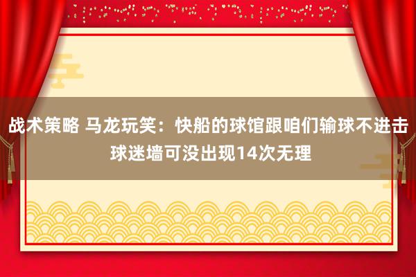 战术策略 马龙玩笑：快船的球馆跟咱们输球不进击 球迷墙可没出现14次无理