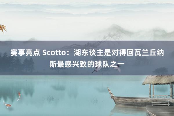 赛事亮点 Scotto：湖东谈主是对得回瓦兰丘纳斯最感兴致的