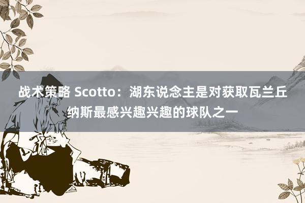 战术策略 Scotto：湖东说念主是对获取瓦兰丘纳斯最感兴趣兴趣的球队之一