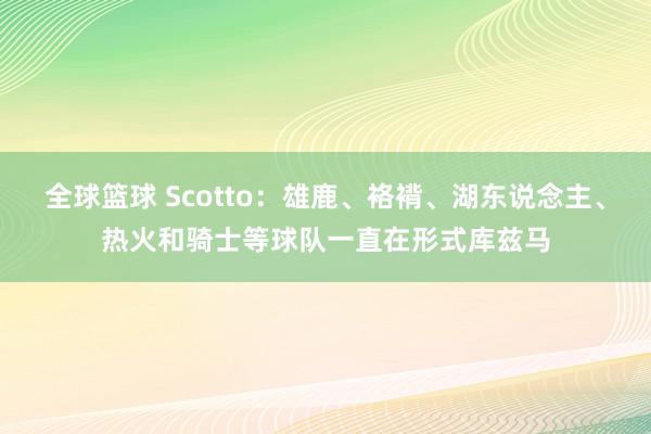 全球篮球 Scotto：雄鹿、袼褙、湖东说念主、热火和骑士等