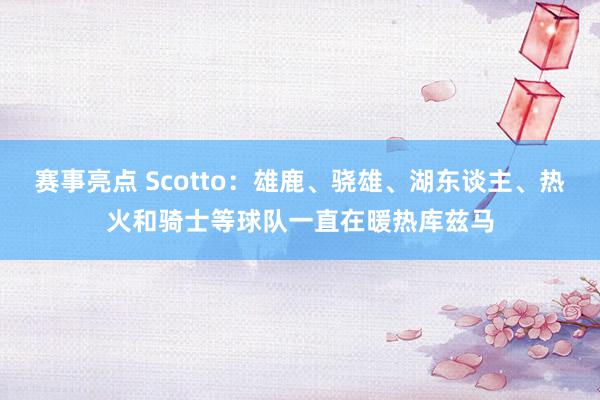 赛事亮点 Scotto：雄鹿、骁雄、湖东谈主、热火和骑士等球