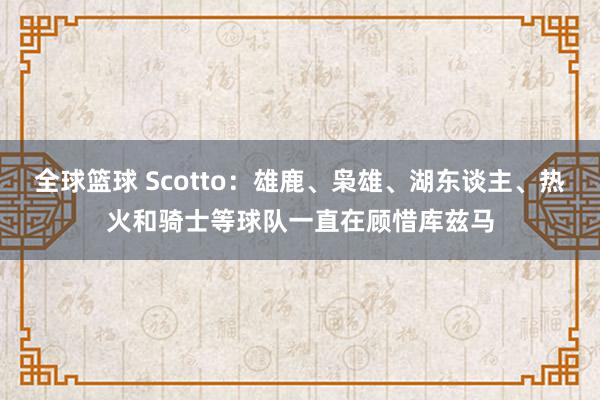 全球篮球 Scotto：雄鹿、枭雄、湖东谈主、热火和骑士等球队一直在顾惜库兹马