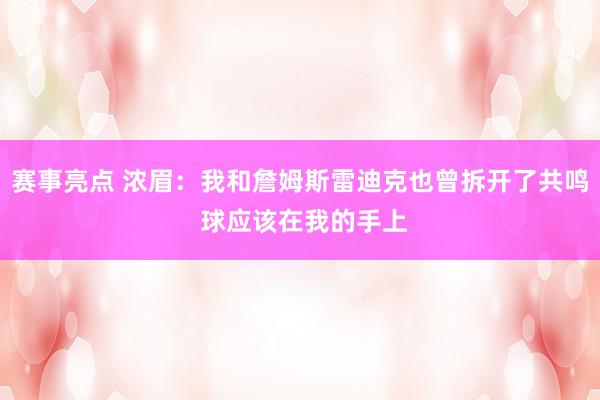 赛事亮点 浓眉：我和詹姆斯雷迪克也曾拆开了共鸣 球应该在我的