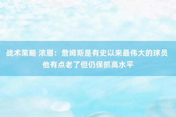 战术策略 浓眉：詹姆斯是有史以来最伟大的球员 他有点老了但仍