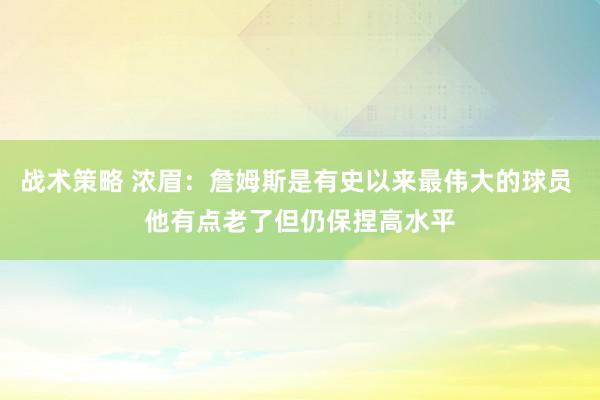 战术策略 浓眉：詹姆斯是有史以来最伟大的球员 他有点老了但仍