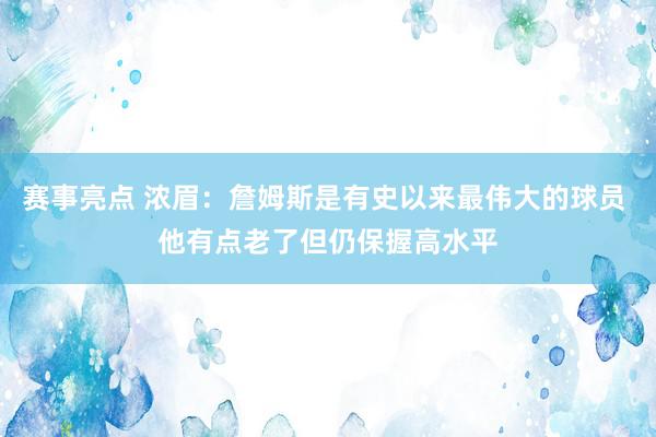 赛事亮点 浓眉：詹姆斯是有史以来最伟大的球员 他有点老了但仍