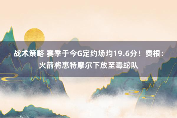 战术策略 赛季于今G定约场均19.6分！费根：火箭将惠特摩尔